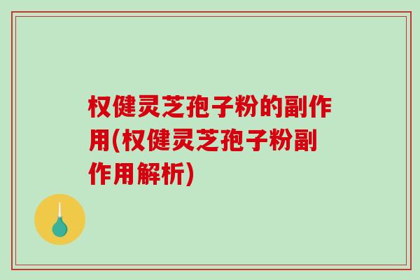 权健灵芝孢子粉的副作用(权健灵芝孢子粉副作用解析)