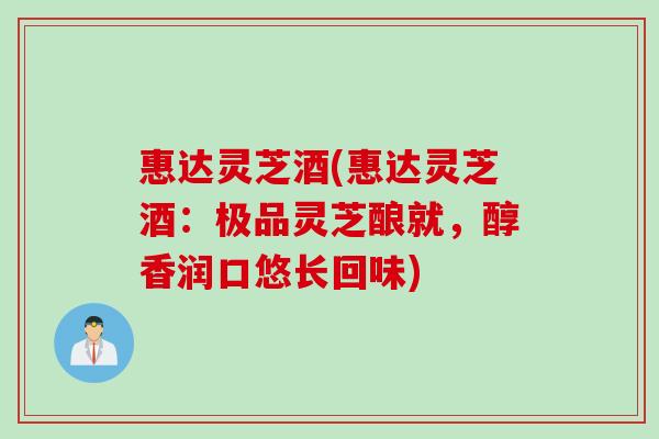 惠达灵芝酒(惠达灵芝酒：极品灵芝酿就，醇香润口悠长回味)