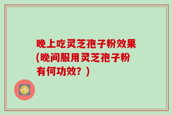 晚上吃灵芝孢子粉效果(晚间服用灵芝孢子粉有何功效？)