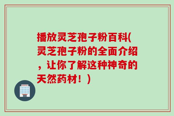 播放灵芝孢子粉百科(灵芝孢子粉的全面介绍，让你了解这种神奇的天然药材！)