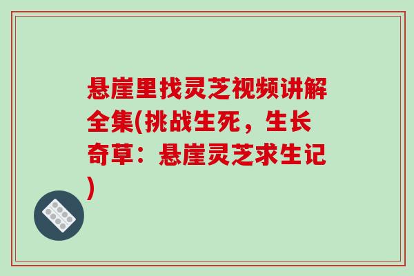 悬崖里找灵芝视频讲解全集(挑战生死，生长奇草：悬崖灵芝求生记)