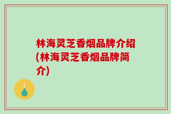 林海灵芝香烟品牌介绍(林海灵芝香烟品牌简介)