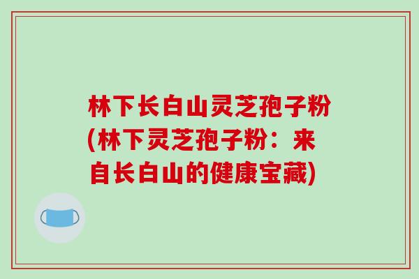 林下长白山灵芝孢子粉(林下灵芝孢子粉：来自长白山的健康宝藏)