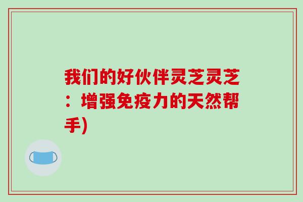 我们的好伙伴灵芝灵芝：增强免疫力的天然帮手)