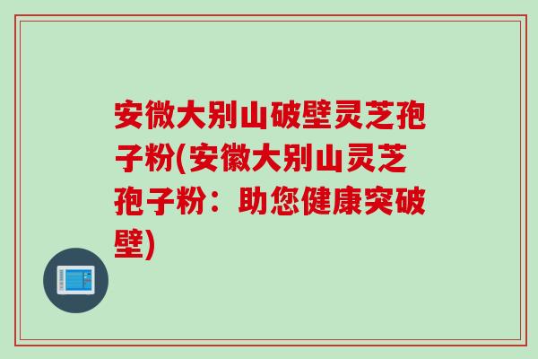 安微大别山破壁灵芝孢子粉(安徽大别山灵芝孢子粉：助您健康突破壁)