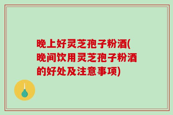 晚上好灵芝孢子粉酒(晚间饮用灵芝孢子粉酒的好处及注意事项) 晚上好灵芝孢子粉酒(晚间饮用灵芝孢子粉酒的好处及注意事项)