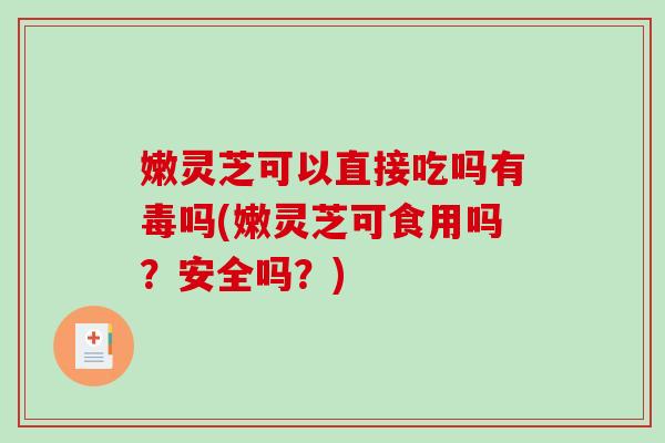嫩灵芝可以直接吃吗有毒吗(嫩灵芝可食用吗？安全吗？)