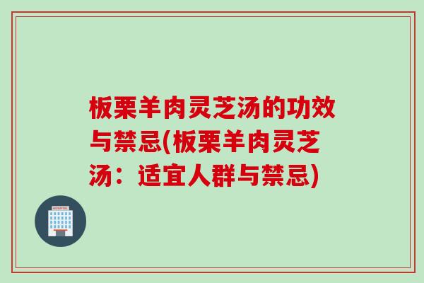 板栗羊肉灵芝汤的功效与禁忌(板栗羊肉灵芝汤：适宜人群与禁忌)