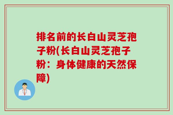 排名前的长白山灵芝孢子粉(长白山灵芝孢子粉：身体健康的天然保障)