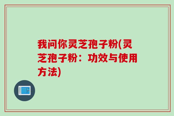 我问你灵芝孢子粉(灵芝孢子粉：功效与使用方法)