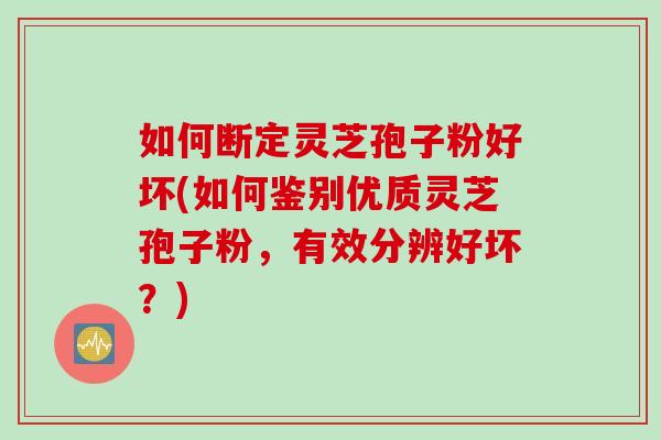 如何断定灵芝孢子粉好坏(如何鉴别优质灵芝孢子粉，有效分辨好坏？)