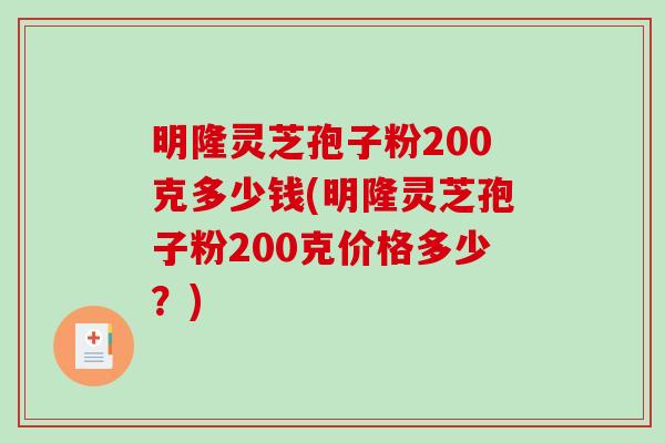 明隆灵芝孢子粉200克多少钱(明隆灵芝孢子粉200克价格多少？)