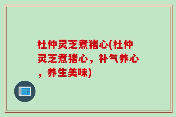 杜仲灵芝煮猪心(杜仲灵芝煮猪心，补气养心，养生美味)