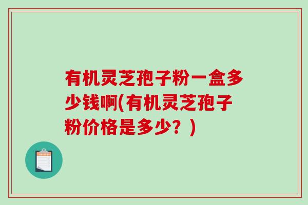 有机灵芝孢子粉一盒多少钱啊(有机灵芝孢子粉价格是多少？)