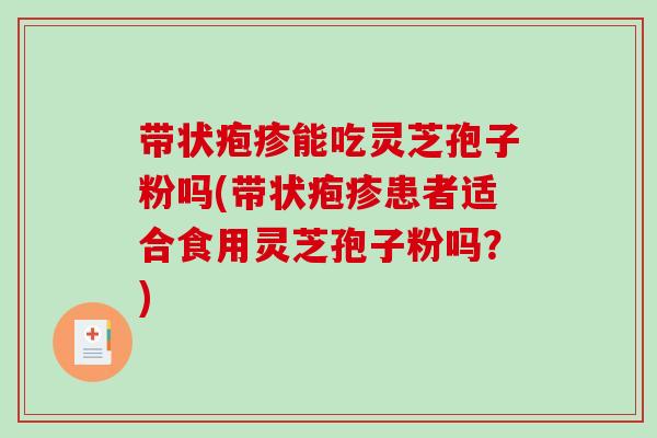 带状疱疹能吃灵芝孢子粉吗(带状疱疹患者适合食用灵芝孢子粉吗？)