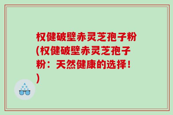 权健破壁赤灵芝孢子粉(权健破壁赤灵芝孢子粉：天然健康的选择！)