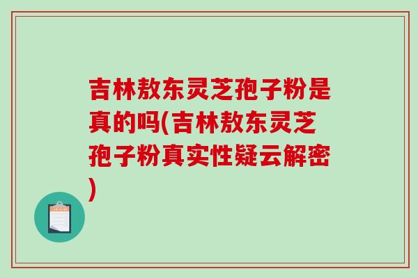 吉林敖东灵芝孢子粉是真的吗(吉林敖东灵芝孢子粉真实性疑云解密)