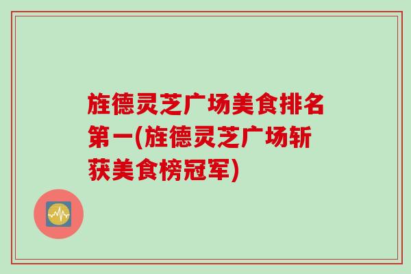 旌德灵芝广场美食排名第一(旌德灵芝广场斩获美食榜冠军)