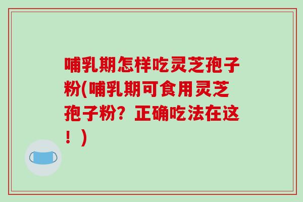 哺乳期怎样吃灵芝孢子粉(哺乳期可食用灵芝孢子粉？正确吃法在这！)