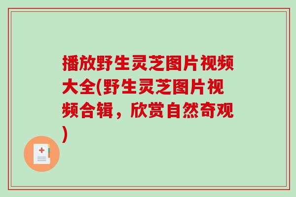 播放野生灵芝图片视频大全(野生灵芝图片视频合辑，欣赏自然奇观)