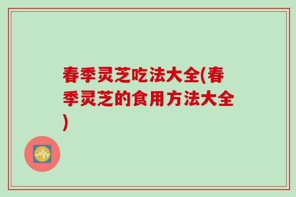 春季灵芝吃法大全(春季灵芝的食用方法大全)
