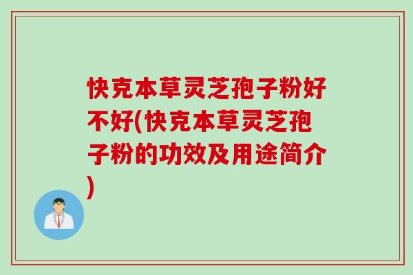 快克本草灵芝孢子粉好不好(快克本草灵芝孢子粉的功效及用途简介)