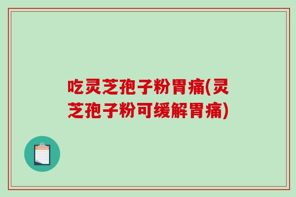 吃灵芝孢子粉胃痛(灵芝孢子粉可缓解胃痛)