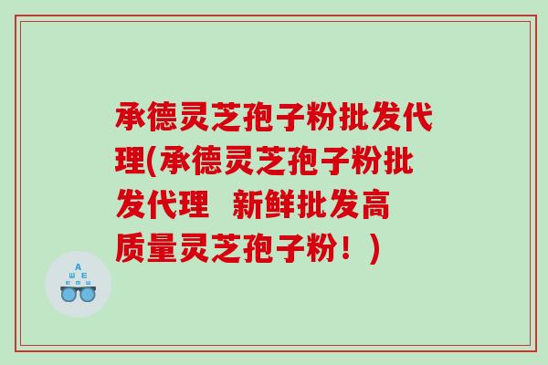 承德灵芝孢子粉批发代理(承德灵芝孢子粉批发代理  新鲜批发高质量灵芝孢子粉！)