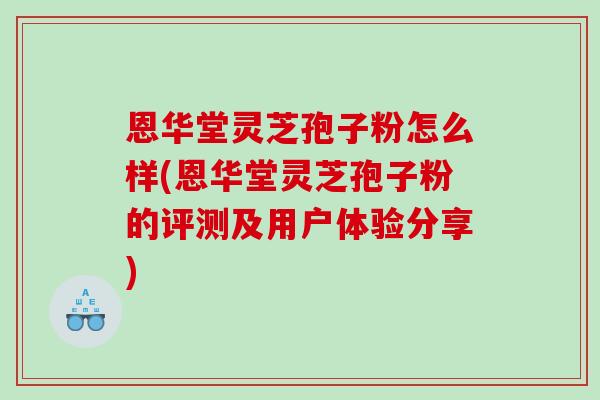 恩华堂灵芝孢子粉怎么样(恩华堂灵芝孢子粉的评测及用户体验分享)