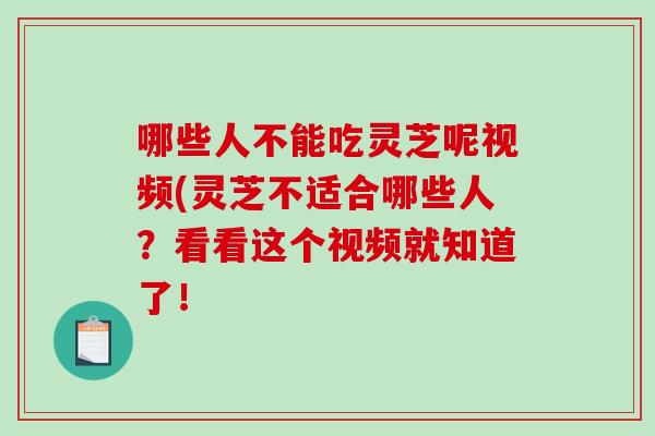哪些人不能吃灵芝呢视频(灵芝不适合哪些人？看看这个视频就知道了！