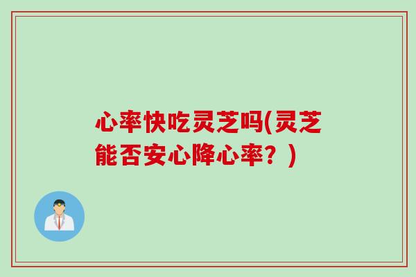 心率快吃灵芝吗(灵芝能否安心降心率？)