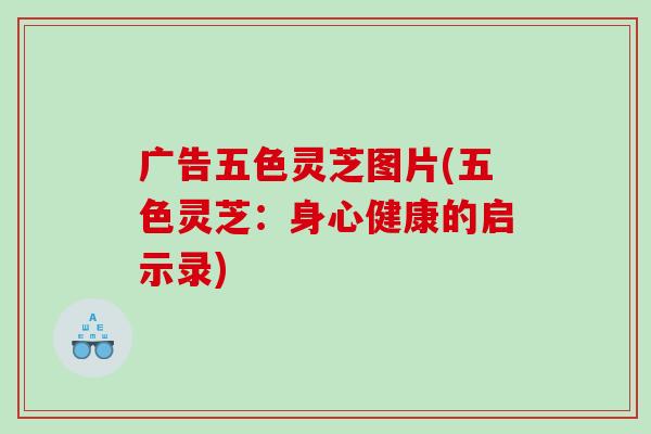 广告五色灵芝图片(五色灵芝：身心健康的启示录)