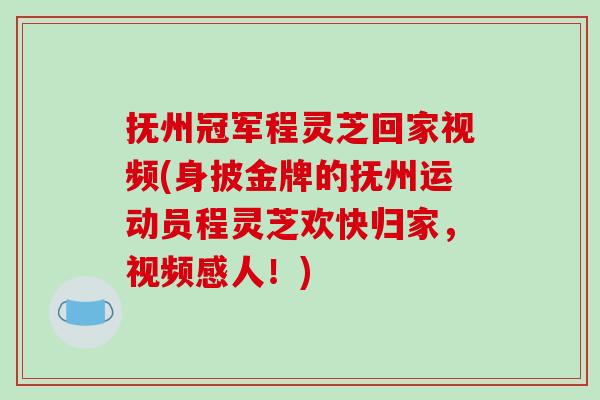 抚州冠军程灵芝回家视频(身披金牌的抚州运动员程灵芝欢快归家，视频感人！)