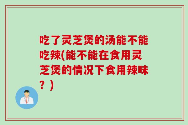 吃了灵芝煲的汤能不能吃辣(能不能在食用灵芝煲的情况下食用辣味？)