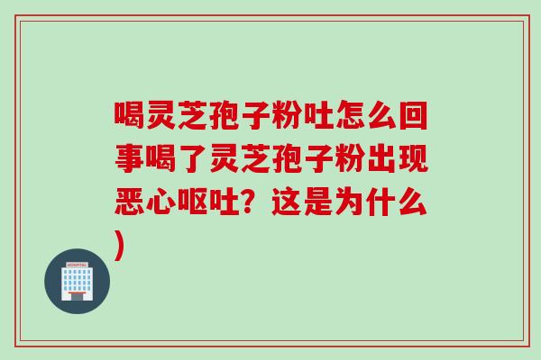喝灵芝孢子粉吐怎么回事喝了灵芝孢子粉出现恶心呕吐？这是为什么)