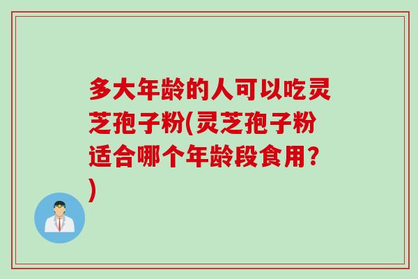 多大年龄的人可以吃灵芝孢子粉(灵芝孢子粉适合哪个年龄段食用？)