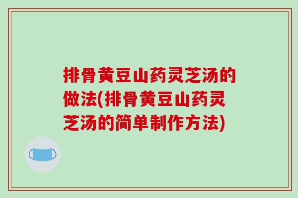 排骨黄豆山药灵芝汤的做法(排骨黄豆山药灵芝汤的简单制作方法)