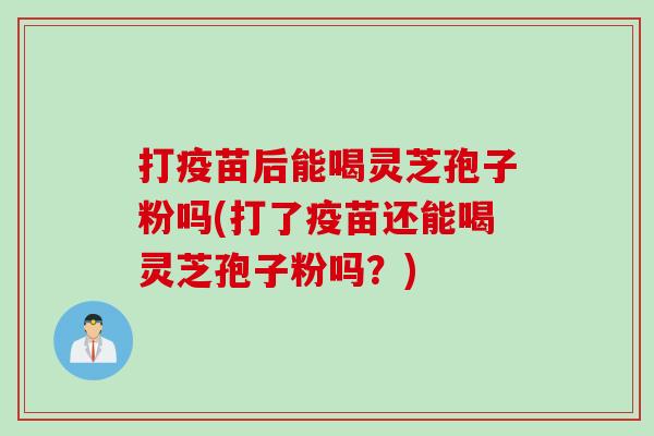 打疫苗后能喝灵芝孢子粉吗(打了疫苗还能喝灵芝孢子粉吗？)