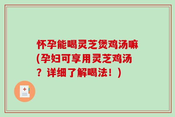 怀孕能喝灵芝煲鸡汤嘛(孕妇可享用灵芝鸡汤？详细了解喝法！)