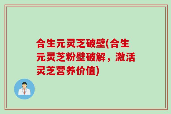 合生元灵芝破壁(合生元灵芝粉壁破解，激活灵芝营养价值)