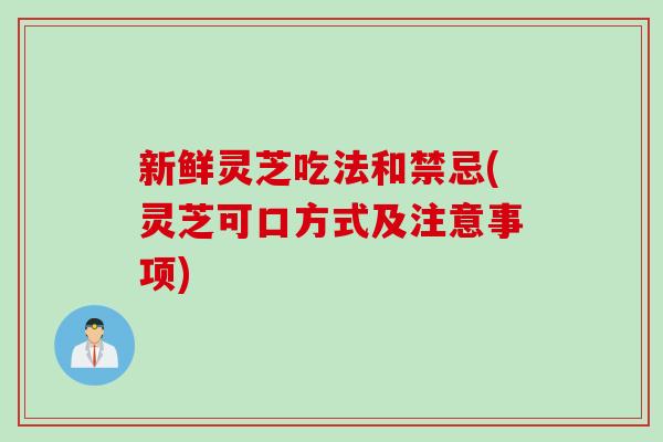 新鲜灵芝吃法和禁忌(灵芝可口方式及注意事项)