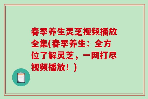 春季养生灵芝视频播放全集(春季养生：全方位了解灵芝，一网打尽视频播放！)