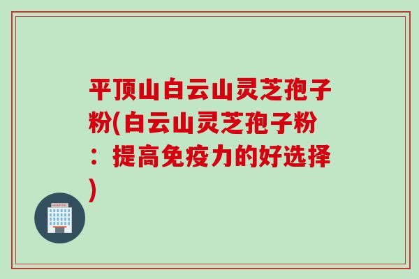平顶山白云山灵芝孢子粉(白云山灵芝孢子粉:提高免疫力的好选择) 平顶山白云山灵芝孢子粉(白云山灵芝孢子粉:提高免疫力的好选择)