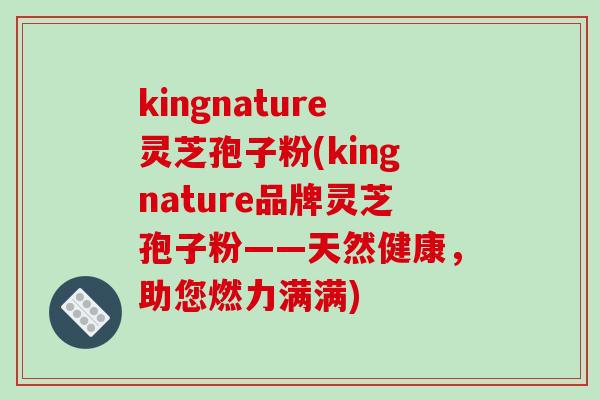 kingnature灵芝孢子粉(kingnature品牌灵芝孢子粉——天然健康，助您燃力满满)
