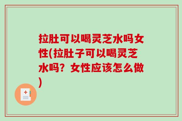 拉肚可以喝灵芝水吗女性(拉肚子可以喝灵芝水吗?女性应该怎么做) 拉肚可以喝灵芝水吗女性(拉肚子可以喝灵芝水吗?女性应该怎么做)