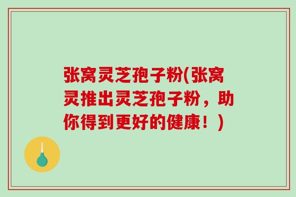 张窝灵芝孢子粉(张窝灵推出灵芝孢子粉，助你得到更好的健康！)