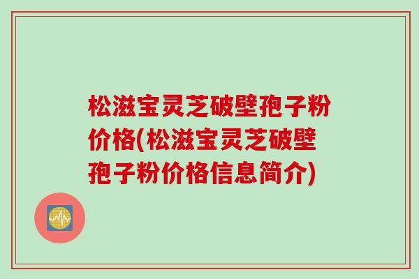 松滋宝灵芝破壁孢子粉价格(松滋宝灵芝破壁孢子粉价格信息简介)