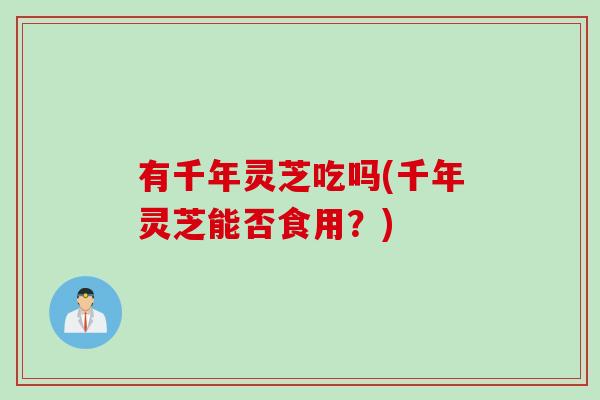 有千年灵芝吃吗(千年灵芝能否食用？)
