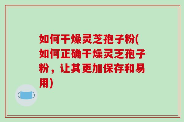如何干燥灵芝孢子粉(如何正确干燥灵芝孢子粉，让其更加保存和易用)