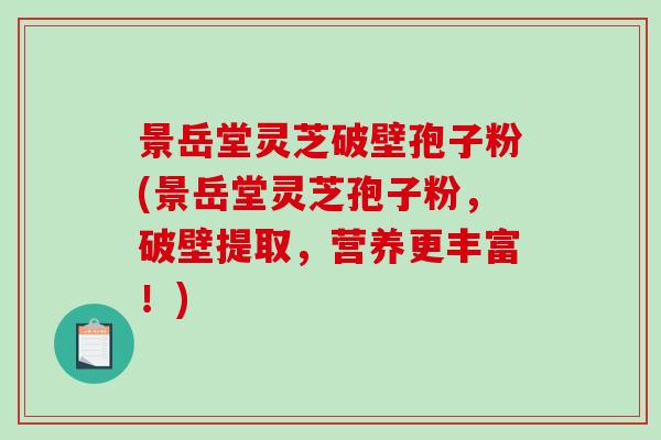 景岳堂灵芝破壁孢子粉(景岳堂灵芝孢子粉，破壁提取，营养更丰富！)